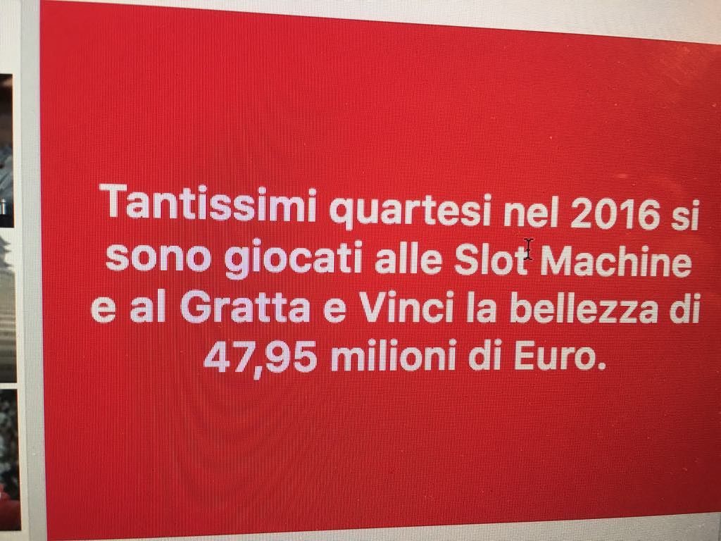 “Cari quartesi, vi siete giocati in un anno 48 milioni di euro tra Slot e Gratta e Vinci”